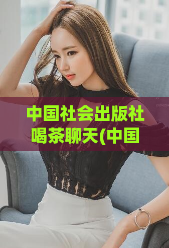 中国社会出版社喝茶聊天(中国社会出版社：品茶话茶，聊天有道)