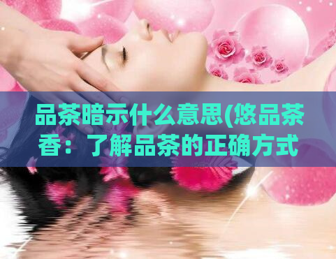 品茶暗示什么意思(悠品茶香：了解品茶的正确方式)