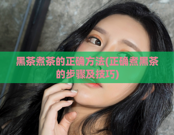 黑茶煮茶的正确方法(正确煮黑茶的步骤及技巧)