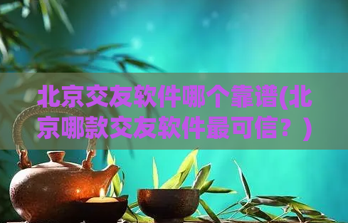 北京交友软件哪个靠谱(北京哪款交友软件最可信？)
