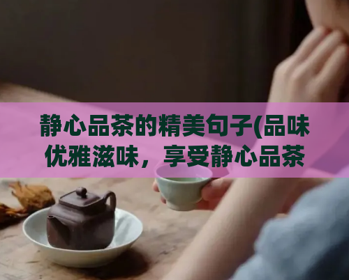 静心品茶的精美句子(品味优雅滋味，享受静心品茶的盛宴)