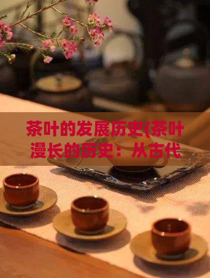 茶叶的发展历史(茶叶漫长的历史:从古代到现代)