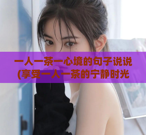 一人一茶一心境的句子说说(享受一人一茶的宁静时光)