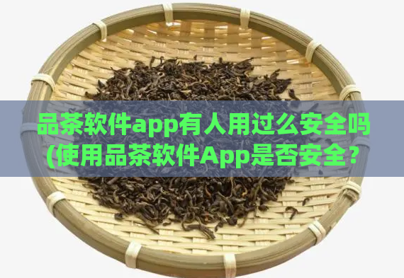 品茶软件app有人用过么安全吗(使用品茶软件App是否安全？用户真实使用心得分享)