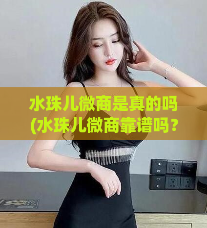水珠儿微商是真的吗(水珠儿微商靠谱吗？——诚信解读水珠儿微商真相)