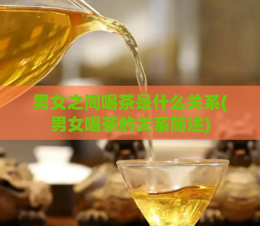 男女之间喝茶是什么关系(男女喝茶的关系简述)