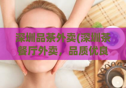 深圳品茶外卖(深圳茶餐厅外卖，品质优良推荐！)