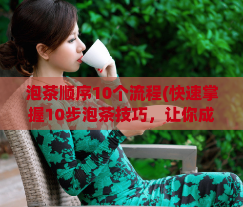 泡茶顺序10个流程(快速掌握10步泡茶技巧，让你成为茶艺高手)