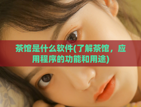 茶馆是什么软件(了解茶馆,应用程序的功能和用途)
