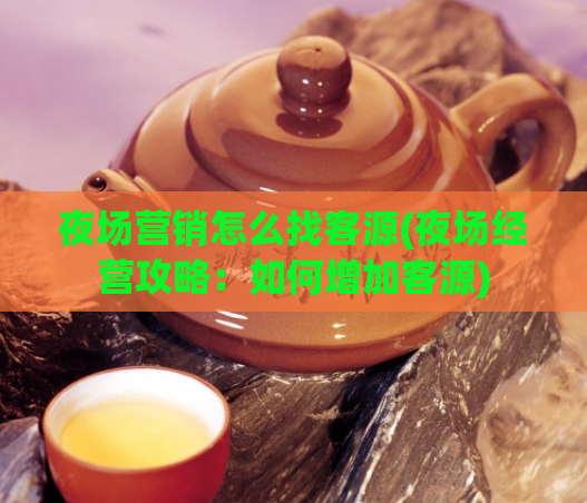 夜场营销怎么找客源(夜场经营攻略：如何增加客源)