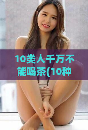 10类人千万不能喝茶(10种人不适宜饮茶)