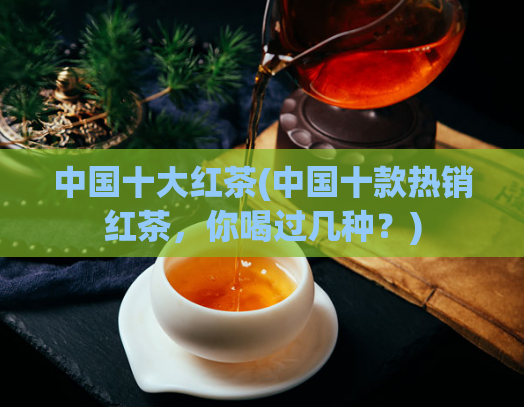 中国十大红茶(中国十款热销红茶,你喝过几种?)