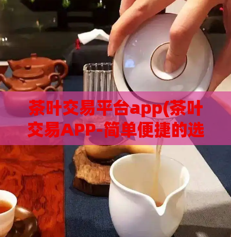 茶叶交易平台app(茶叶交易APP-简单便捷的选茶方式)