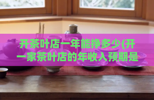 开茶叶店一年能挣多少(开一家茶叶店的年收入预期是多少？)