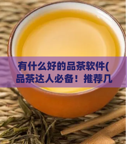有什么好的品茶软件(品茶达人必备!推荐几款优质的品茶APP)