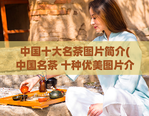 中国十大名茶图片简介(中国名茶 十种优美图片介绍)