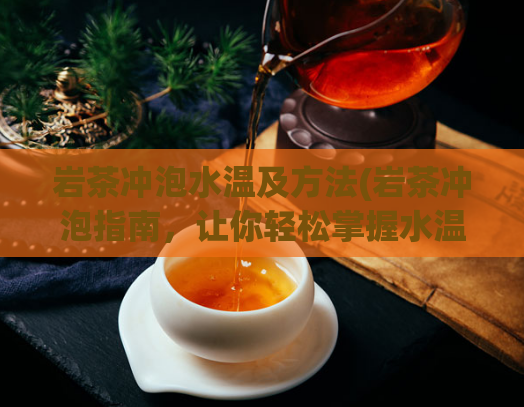 岩茶冲泡水温及方法(岩茶冲泡指南,让你轻松掌握水温与冲泡方法)
