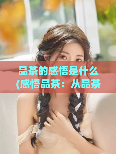 品茶的感悟是什么(感悟品茶：从品茶中领悟人生经验)