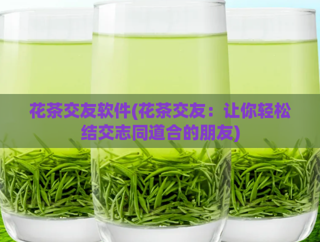 花茶交友软件(花茶交友：让你轻松结交志同道合的朋友)