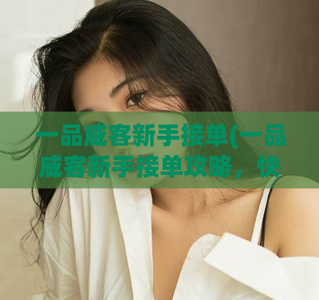一品威客新手接单(一品威客新手接单攻略，快速提高你的接单能力)