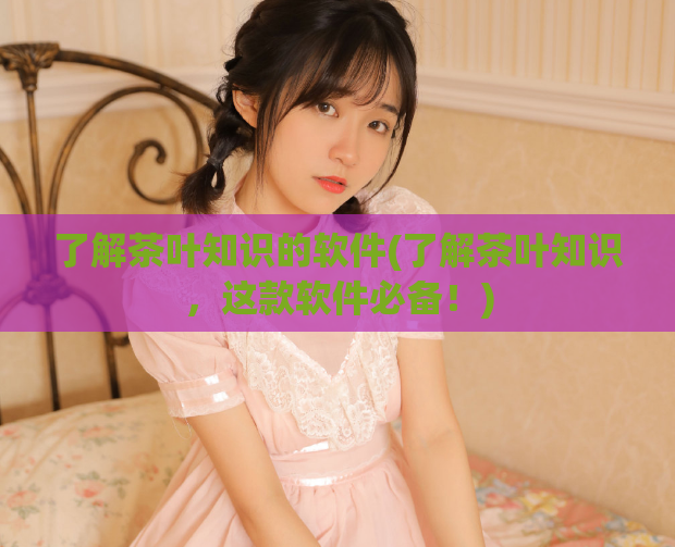 了解茶叶知识的软件(了解茶叶知识,这款软件必备!)