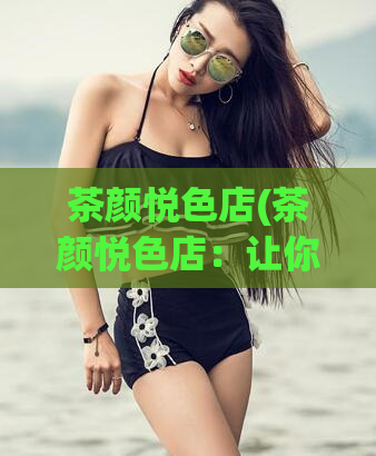 茶颜悦色店(茶颜悦色店：让你和TA的下午茶时间更美好)