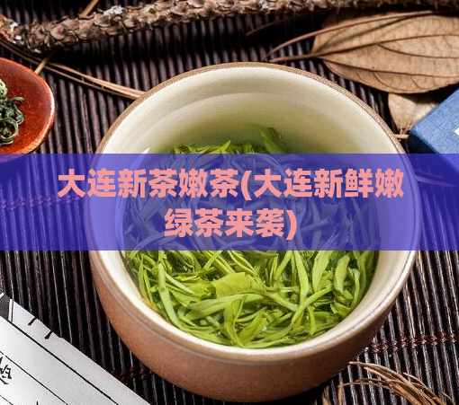 大连新茶嫩茶(大连新鲜嫩绿茶来袭)