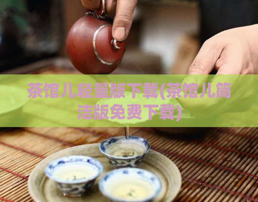 茶馆儿轻量版下载(茶馆儿简洁版免费下载)