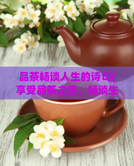 品茶畅谈人生的诗句(享受品茶之乐，畅谈生命之美)