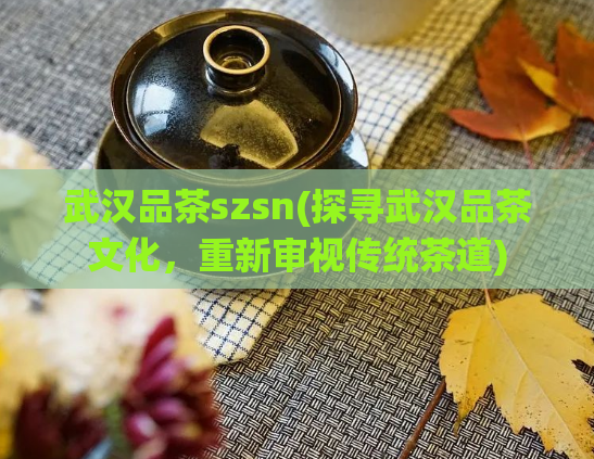 武汉品茶szsn(探寻武汉品茶文化，重新审视传统茶道)