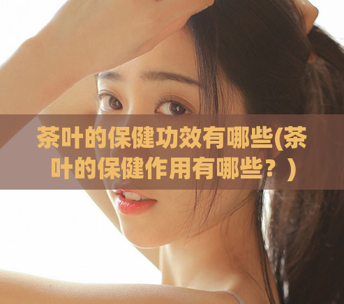 茶叶的保健功效有哪些(茶叶的保健作用有哪些？)