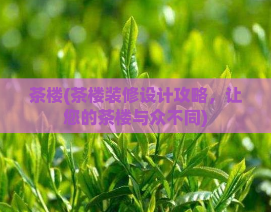 茶楼(茶楼装修设计攻略，让您的茶楼与众不同)