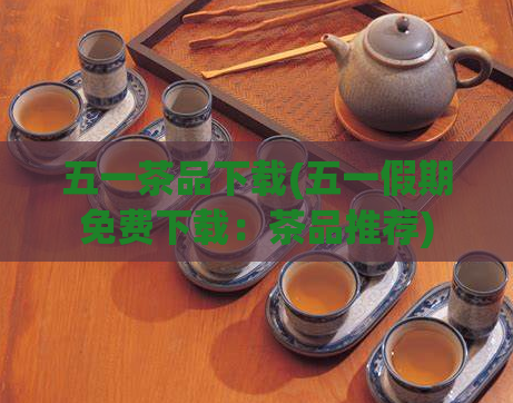 五一茶品下载(五一假期免费下载：茶品推荐)