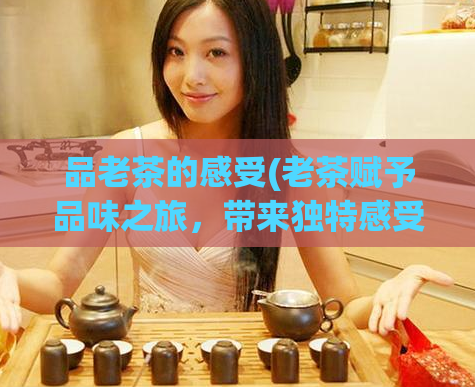 品老茶的感受(老茶赋予品味之旅,带来独特感受)