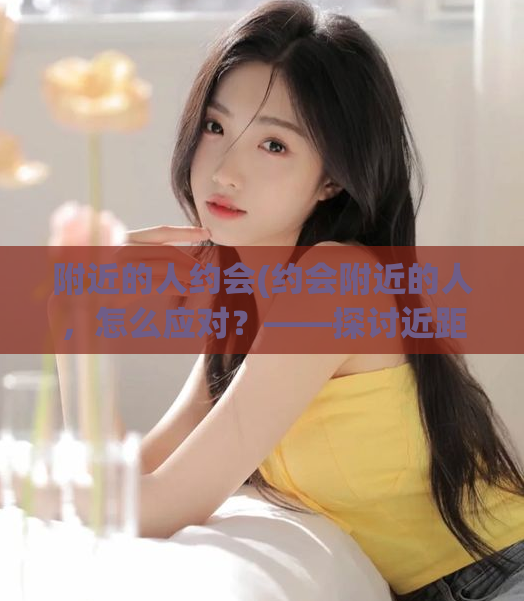 附近的人约会(约会附近的人，怎么应对？——探讨近距离约会的技巧)