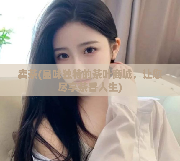卖茶(品味独特的茶叶商城，让您尽享茶香人生)