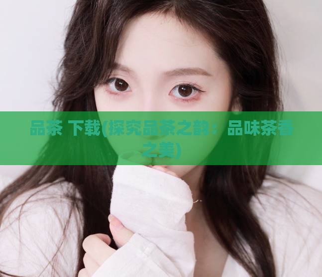 品茶 下载(探究品茶之韵：品味茶香之美)