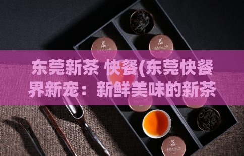东莞新茶 快餐(东莞快餐界新宠：新鲜美味的新茶)