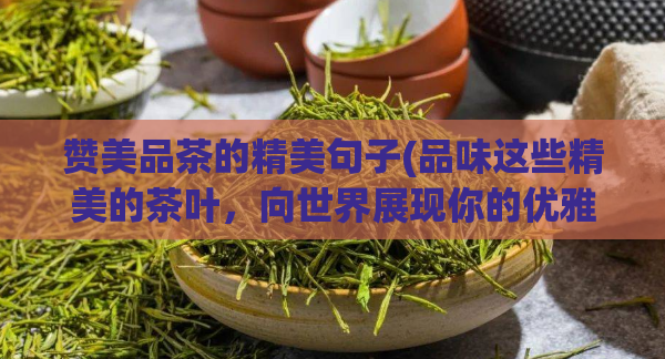 赞美品茶的精美句子(品味这些精美的茶叶，向世界展现你的优雅精神)