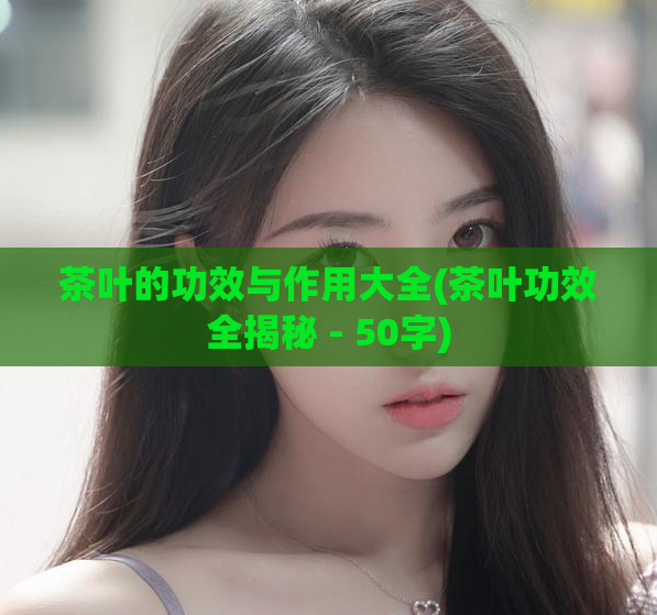 茶叶的功效与作用大全(茶叶功效全揭秘 - 50字)