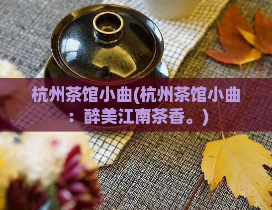 杭州茶馆小曲(杭州茶馆小曲：醉美江南茶香。)