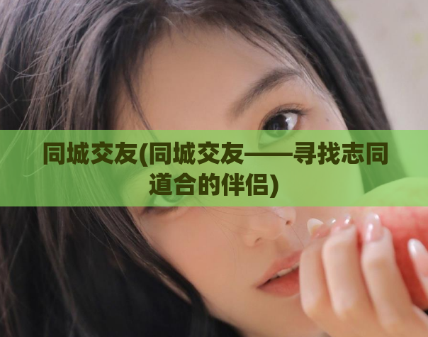 同城交友(同城交友——寻找志同道合的伴侣)