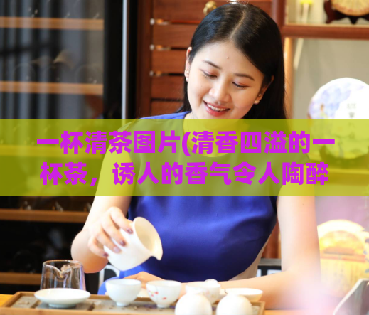 一杯清茶图片(清香四溢的一杯茶，诱人的香气令人陶醉)