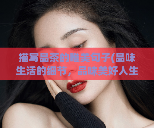 描写品茶的唯美句子(品味生活的细节,品味美好人生)
