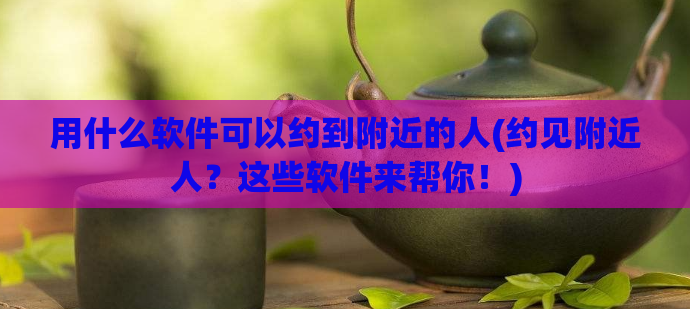用什么软件可以约到附近的人(约见附近人？这些软件来帮你！)