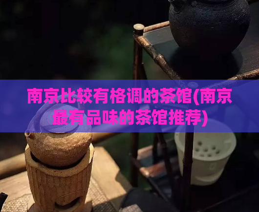 南京比较有格调的茶馆(南京最有品味的茶馆推荐)