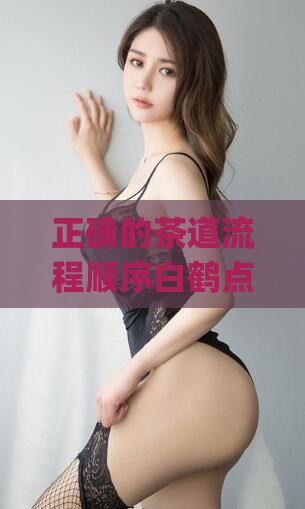 正确的茶道流程顺序白鹤点头(茶道仪式:白鹤点头的正确流程)