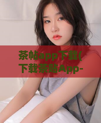 茶帖app下载(下载茶贴App-纯手艺精酿茶文化平台)