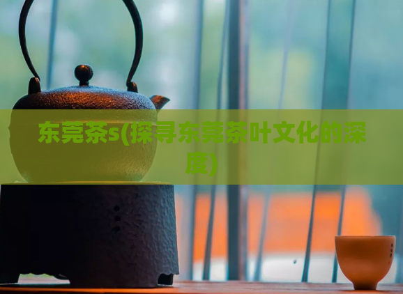 东莞茶s(探寻东莞茶叶文化的深度)