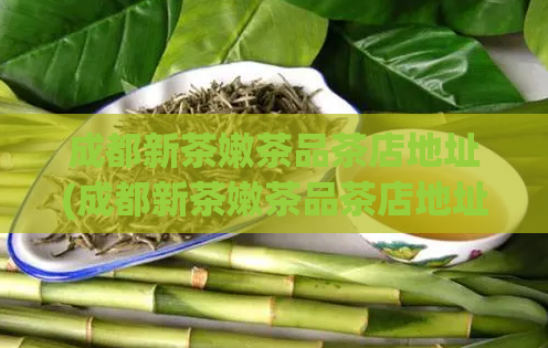 成都新茶嫩茶品茶店地址(成都新茶嫩茶品茶店地址推荐——品味最新鲜的嫩茶！)